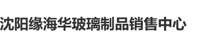 男人捅女人屁股流出奶动漫免费看沈阳缘海华玻璃制品销售中心